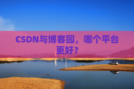 CSDN与博客园，哪个平台更好？