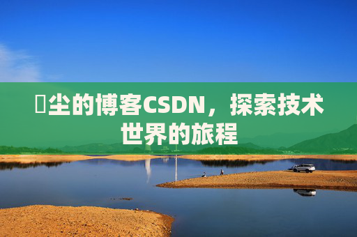 玦尘的博客CSDN，探索技术世界的旅程