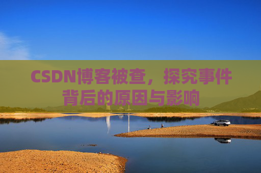 CSDN博客被查，探究事件背后的原因与影响