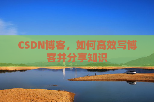 CSDN博客，如何高效写博客并分享知识