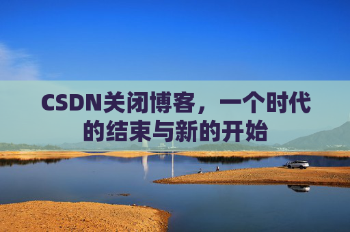CSDN关闭博客，一个时代的结束与新的开始